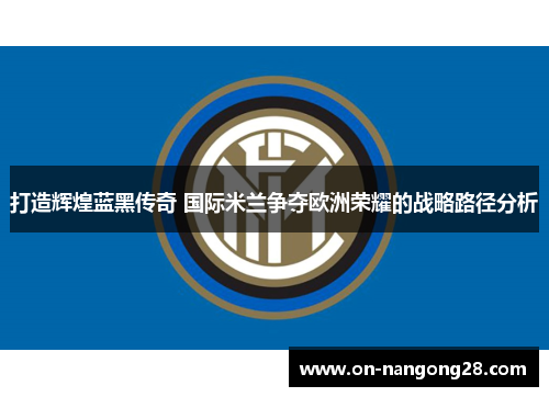 打造辉煌蓝黑传奇 国际米兰争夺欧洲荣耀的战略路径分析