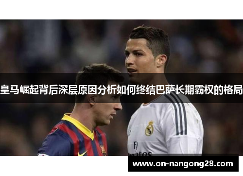 皇马崛起背后深层原因分析如何终结巴萨长期霸权的格局