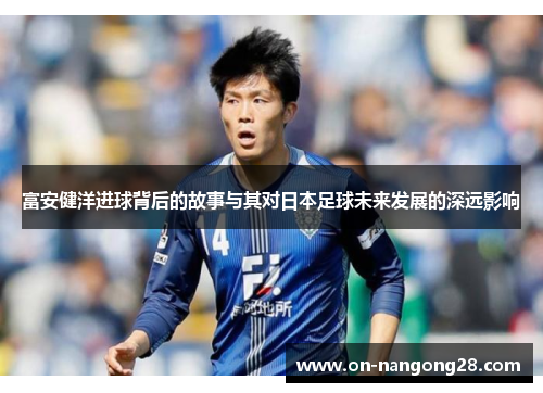 富安健洋进球背后的故事与其对日本足球未来发展的深远影响