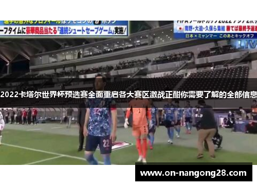2022卡塔尔世界杯预选赛全面重启各大赛区激战正酣你需要了解的全部信息