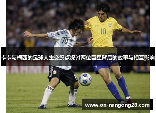卡卡与梅西的足球人生交织点探讨两位巨星背后的故事与相互影响