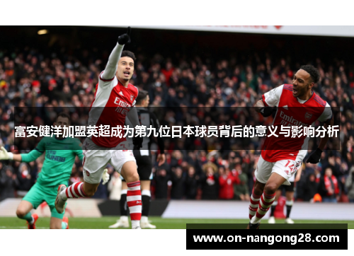 富安健洋加盟英超成为第九位日本球员背后的意义与影响分析