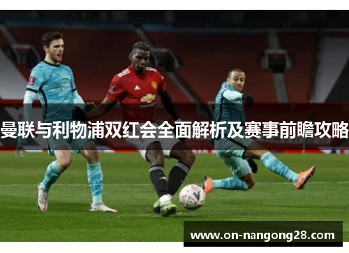 曼联与利物浦双红会全面解析及赛事前瞻攻略