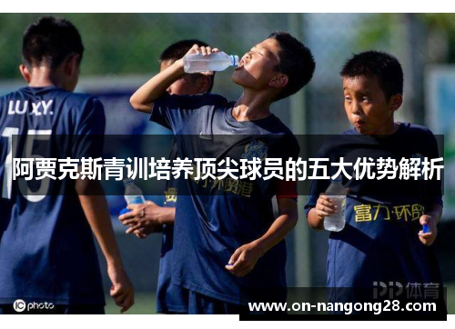 阿贾克斯青训培养顶尖球员的五大优势解析