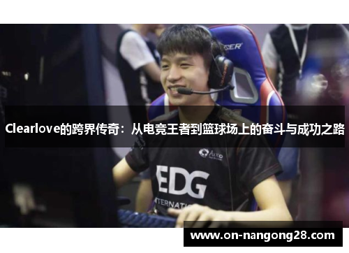 Clearlove的跨界传奇：从电竞王者到篮球场上的奋斗与成功之路