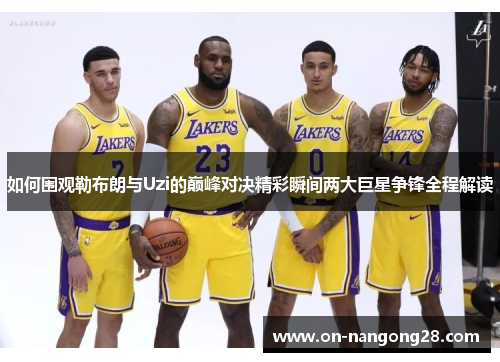 如何围观勒布朗与Uzi的巅峰对决精彩瞬间两大巨星争锋全程解读