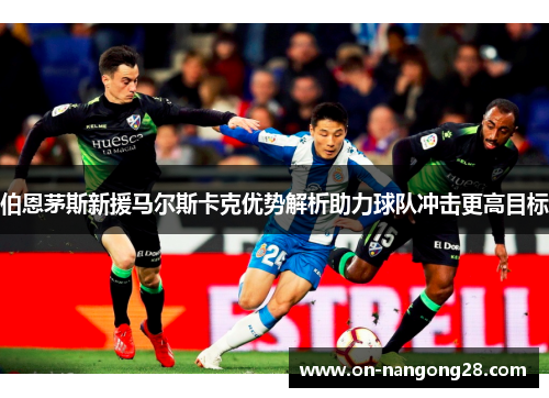 伯恩茅斯新援马尔斯卡克优势解析助力球队冲击更高目标