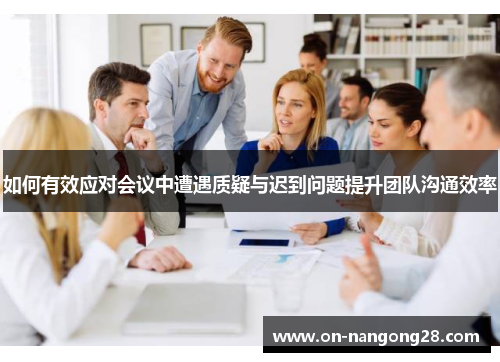 如何有效应对会议中遭遇质疑与迟到问题提升团队沟通效率