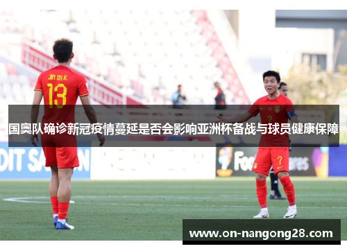 国奥队确诊新冠疫情蔓延是否会影响亚洲杯备战与球员健康保障
