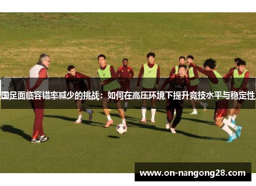 国足面临容错率减少的挑战：如何在高压环境下提升竞技水平与稳定性
