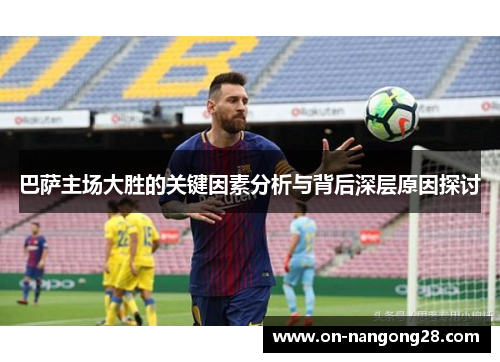 巴萨主场大胜的关键因素分析与背后深层原因探讨