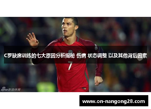 C罗缺席训练的七大原因分析揭秘 伤病 状态调整 以及其他背后因素