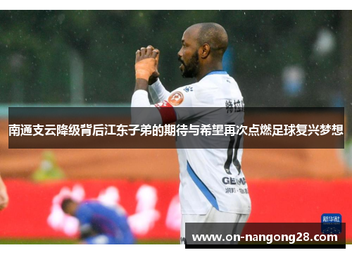 南通支云降级背后江东子弟的期待与希望再次点燃足球复兴梦想