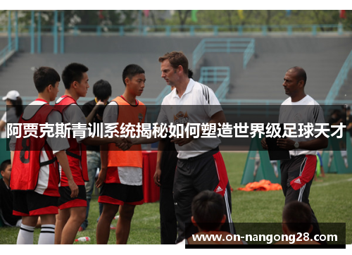 阿贾克斯青训系统揭秘如何塑造世界级足球天才