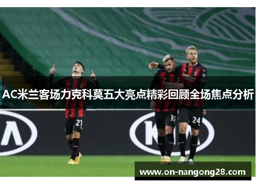 AC米兰客场力克科莫五大亮点精彩回顾全场焦点分析