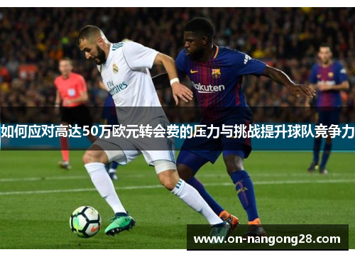 如何应对高达50万欧元转会费的压力与挑战提升球队竞争力