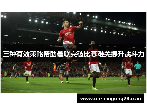 三种有效策略帮助曼联突破比赛难关提升战斗力