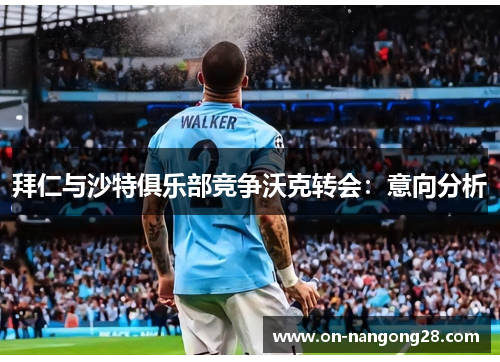 拜仁与沙特俱乐部竞争沃克转会：意向分析