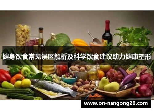 健身饮食常见误区解析及科学饮食建议助力健康塑形