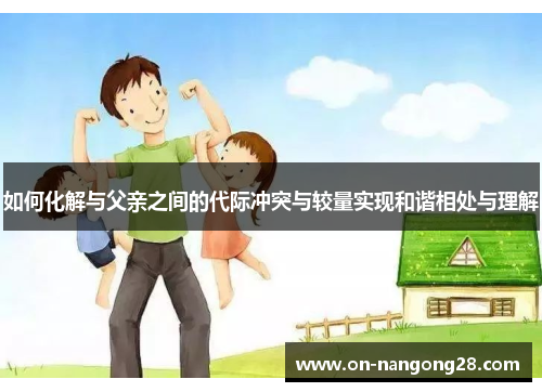 如何化解与父亲之间的代际冲突与较量实现和谐相处与理解