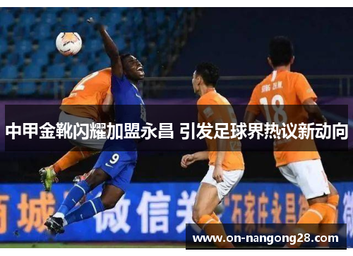 中甲金靴闪耀加盟永昌 引发足球界热议新动向